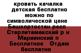 кровать-качалка  детская бесплатно можно по символической цене - Башкортостан респ., Стерлитамакский р-н, Мариинский п. Бесплатное » Отдам бесплатно   